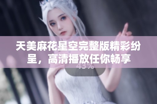 天美麻花星空完整版精彩纷呈，高清播放任你畅享