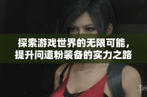 探索游戏世界的无限可能，提升问道粉装备的实力之路