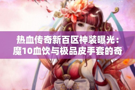 热血传奇新百区神装曝光：魔10血饮与极品皮手套的奇遇之旅
