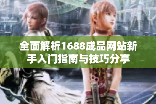 全面解析1688成品网站新手入门指南与技巧分享