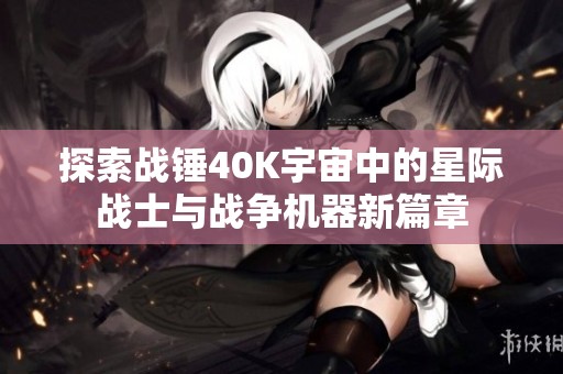 探索战锤40K宇宙中的星际战士与战争机器新篇章