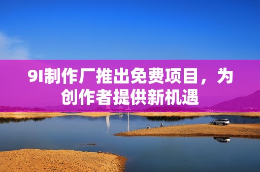 9I制作厂推出免费项目，为创作者提供新机遇
