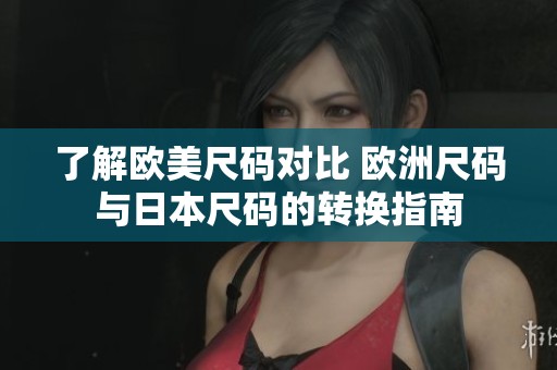 了解欧美尺码对比 欧洲尺码与日本尺码的转换指南