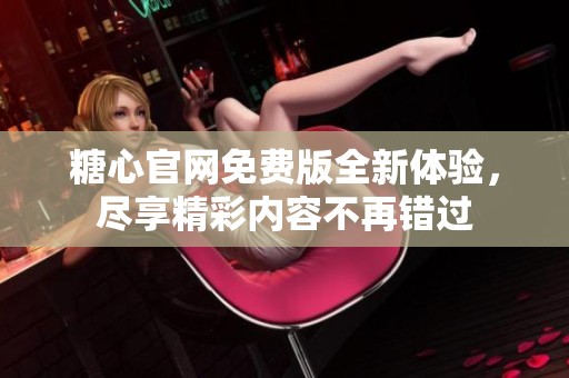 糖心官网免费版全新体验，尽享精彩内容不再错过