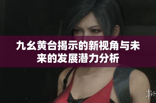 九幺黄台揭示的新视角与未来的发展潜力分析
