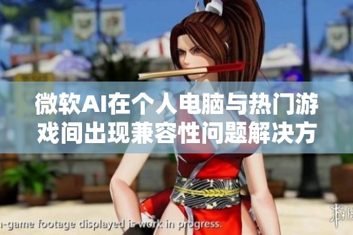 微软AI在个人电脑与热门游戏间出现兼容性问题解决方案进展缓慢