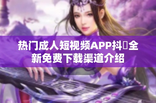热门成人短视频APP抖抈全新免费下载渠道介绍