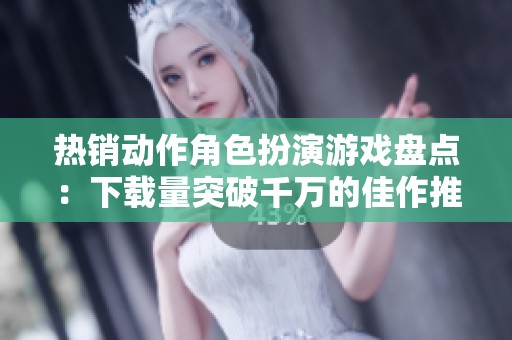 热销动作角色扮演游戏盘点：下载量突破千万的佳作推荐
