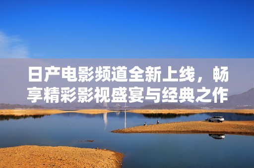 日产电影频道全新上线，畅享精彩影视盛宴与经典之作