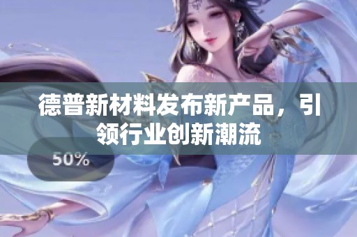德普新材料发布新产品，引领行业创新潮流