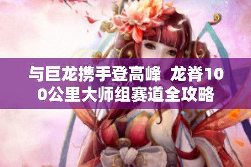 与巨龙携手登高峰  龙脊100公里大师组赛道全攻略