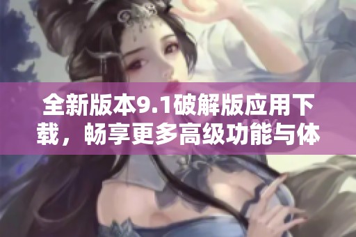 全新版本9.1破解版应用下载，畅享更多高级功能与体验