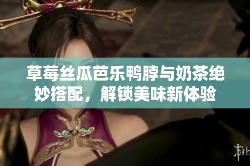 草莓丝瓜芭乐鸭脖与奶茶绝妙搭配，解锁美味新体验