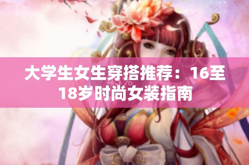 大学生女生穿搭推荐：16至18岁时尚女装指南