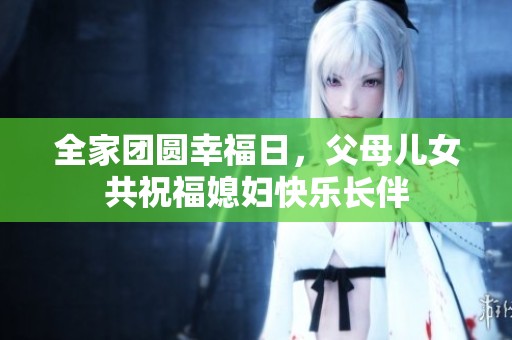 全家团圆幸福日，父母儿女共祝福媳妇快乐长伴