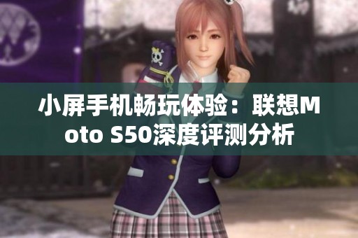 小屏手机畅玩体验：联想Moto S50深度评测分析