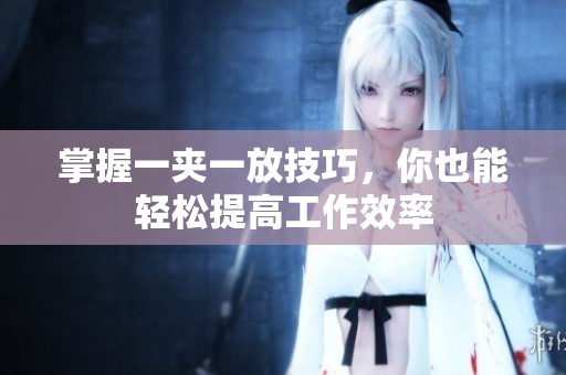 掌握一夹一放技巧，你也能轻松提高工作效率