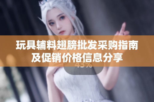 玩具辅料翅膀批发采购指南及促销价格信息分享