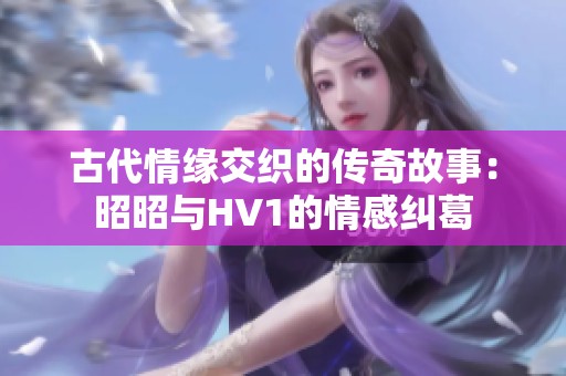古代情缘交织的传奇故事：昭昭与HV1的情感纠葛