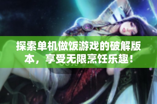 探索单机做饭游戏的破解版本，享受无限烹饪乐趣！