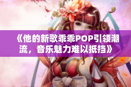 《他的新歌乖乖POP引领潮流，音乐魅力难以抵挡》