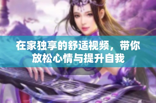 在家独享的舒适视频，带你放松心情与提升自我