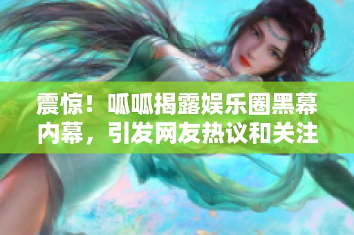 震惊！呱呱揭露娱乐圈黑幕内幕，引发网友热议和关注