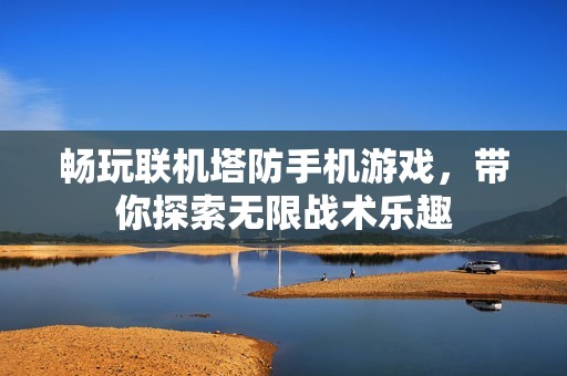 畅玩联机塔防手机游戏，带你探索无限战术乐趣