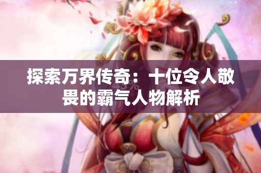探索万界传奇：十位令人敬畏的霸气人物解析