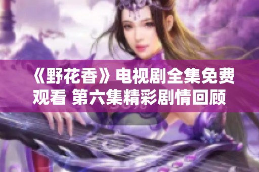 《野花香》电视剧全集免费观看 第六集精彩剧情回顾与分析