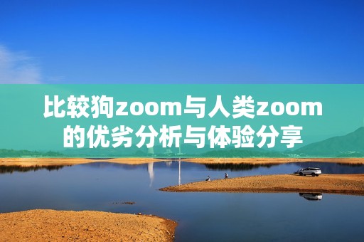 比较狗zoom与人类zoom的优劣分析与体验分享
