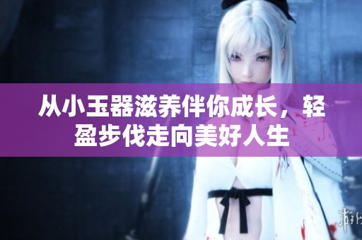 从小玉器滋养伴你成长，轻盈步伐走向美好人生