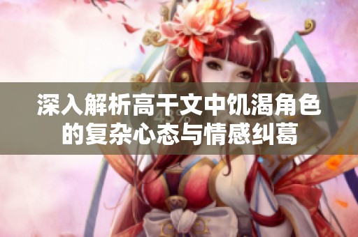 深入解析高干文中饥渴角色的复杂心态与情感纠葛