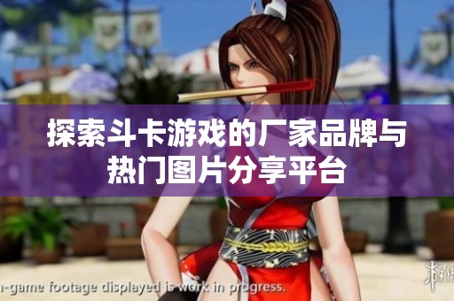 探索斗卡游戏的厂家品牌与热门图片分享平台