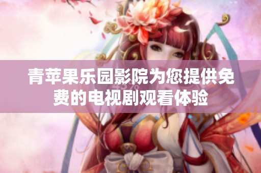 青苹果乐园影院为您提供免费的电视剧观看体验