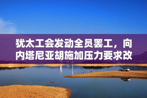 犹太工会发动全员罢工，向内塔尼亚胡施加压力要求改革