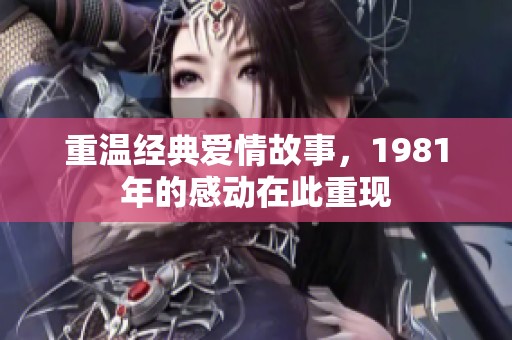 重温经典爱情故事，1981年的感动在此重现