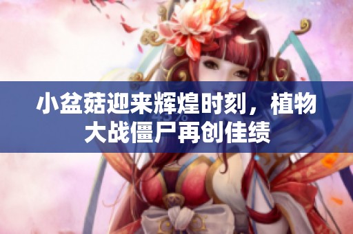 小盆菇迎来辉煌时刻，植物大战僵尸再创佳绩