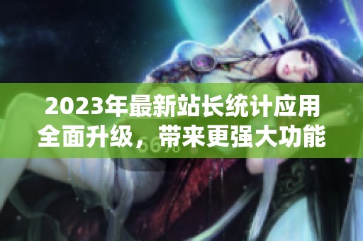 2023年最新站长统计应用全面升级，带来更强大功能与体验
