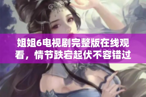 姐姐6电视剧完整版在线观看，情节跌宕起伏不容错过