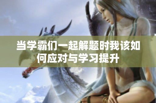 当学霸们一起解题时我该如何应对与学习提升