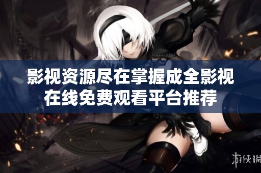 影视资源尽在掌握成全影视在线免费观看平台推荐