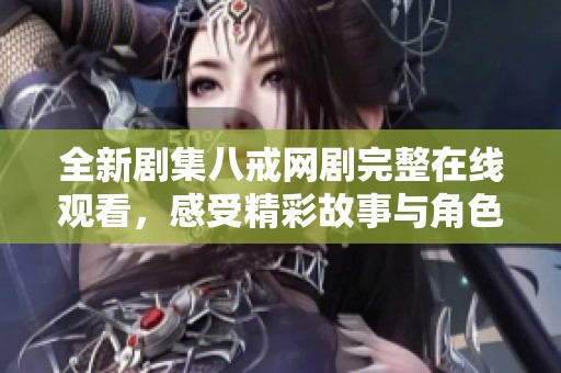 全新剧集八戒网剧完整在线观看，感受精彩故事与角色魅力