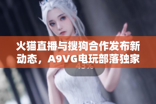火猫直播与搜狗合作发布新动态，A9VG电玩部落独家报道