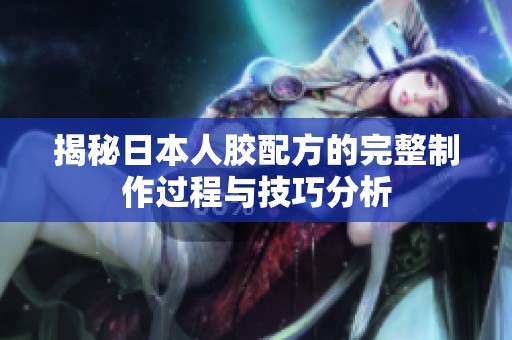 揭秘日本人胶配方的完整制作过程与技巧分析