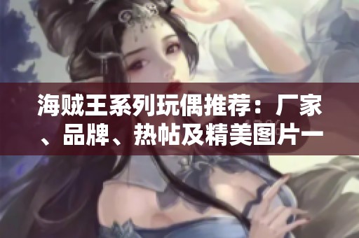 海贼王系列玩偶推荐：厂家、品牌、热帖及精美图片一站式了解