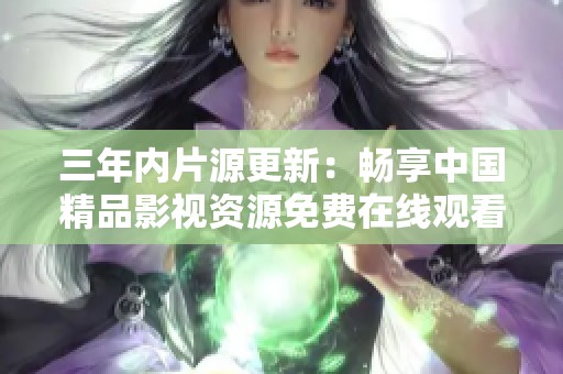 三年内片源更新：畅享中国精品影视资源免费在线观看指南