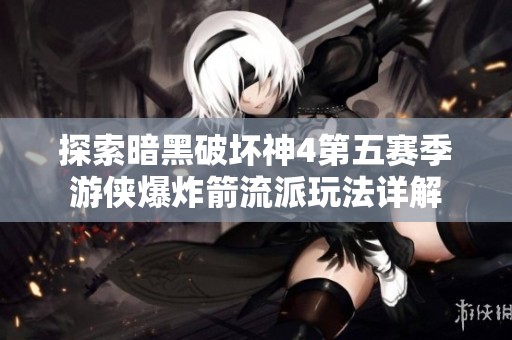 探索暗黑破坏神4第五赛季游侠爆炸箭流派玩法详解