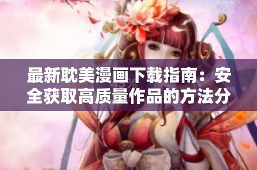 最新耽美漫画下载指南：安全获取高质量作品的方法分享