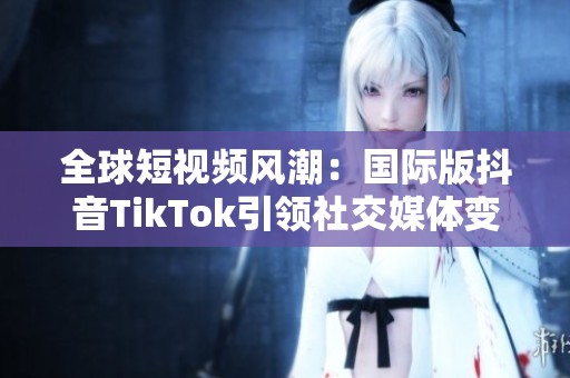 全球短视频风潮：国际版抖音TikTok引领社交媒体变革